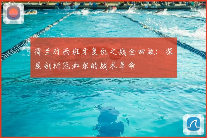 荷兰对西班牙复仇之战全回放：深度剖析范加尔的战术革命