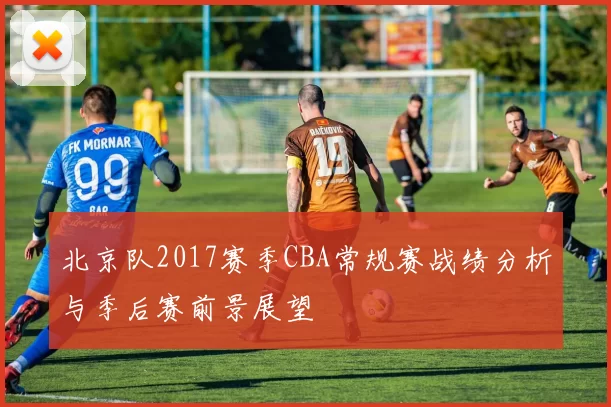 北京队2017赛季CBA常规赛战绩分析与季后赛前景展望