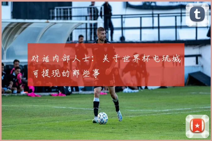 对话内部人士：关于世界杯电玩城可提现的那些事