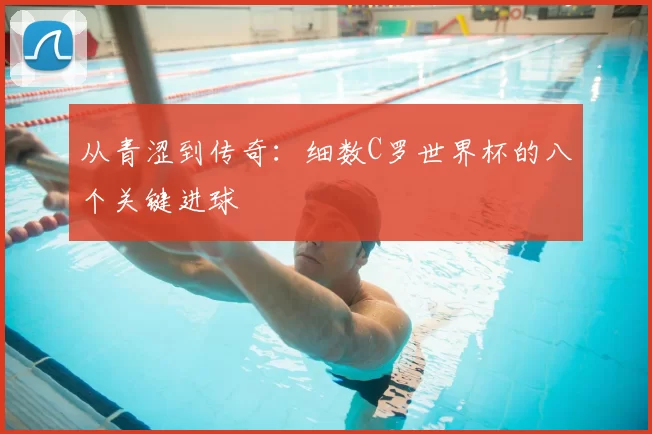 从青涩到传奇：细数C罗世界杯的八个关键进球