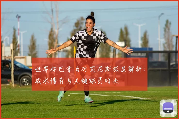 世界杯巴拿马对突尼斯深度解析:战术博弈与关键球员对决