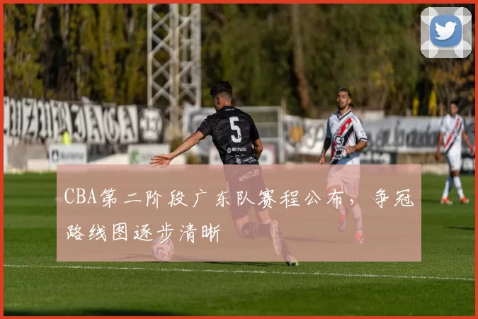 CBA第二阶段广东队赛程公布，争冠路线图逐步清晰