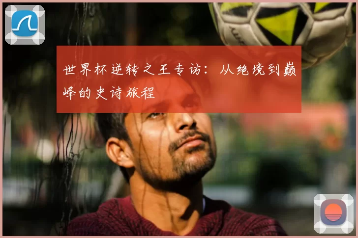 世界杯逆转之王专访:从绝境到巅峰的史诗旅程