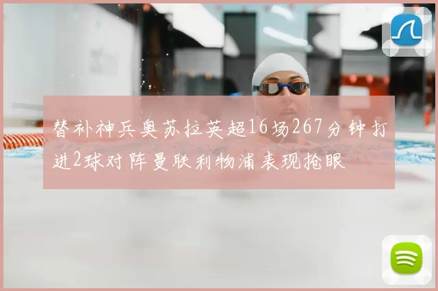 替补神兵奥苏拉英超16场267分钟打进2球对阵曼联利物浦表现抢眼
