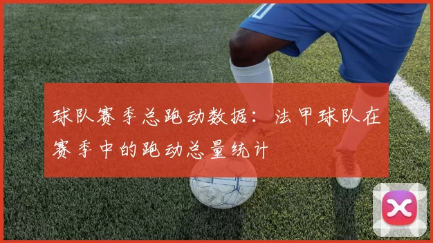 球队赛季总跑动数据:法甲球队在赛季中的跑动总量统计