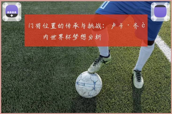 门将位置的传承与挑战:卢卡·齐达内世界杯梦想分析