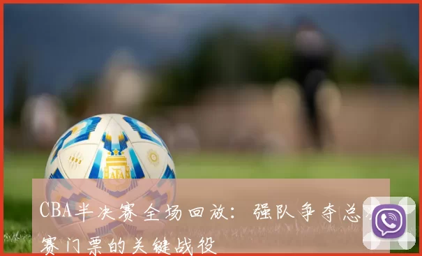 CBA半决赛全场回放：强队争夺总决赛门票的关键战役