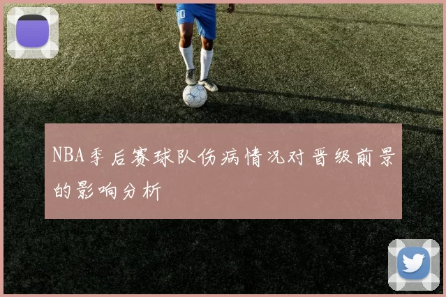 NBA季后赛球队伤病情况对晋级前景的影响分析