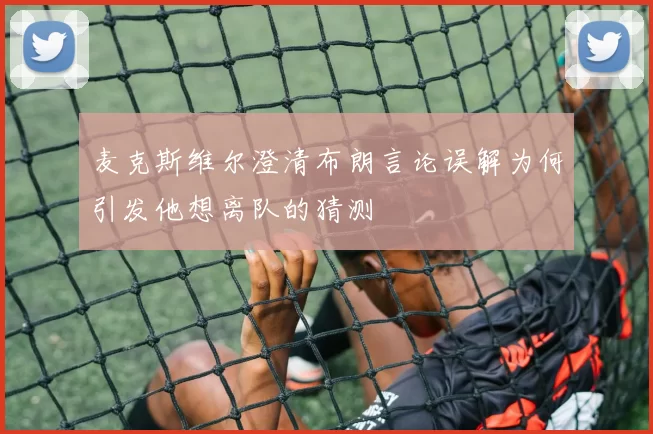 麦克斯维尔澄清布朗言论误解为何引发他想离队的猜测