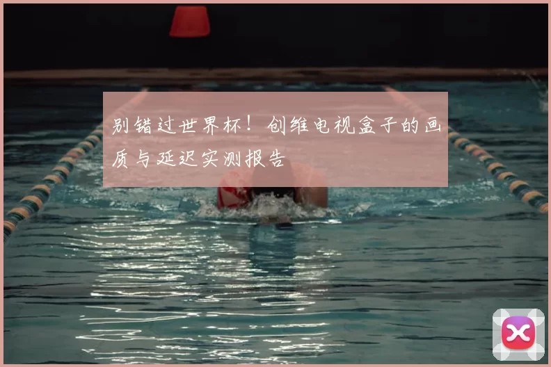 别错过世界杯！创维电视盒子的画质与延迟实测报告