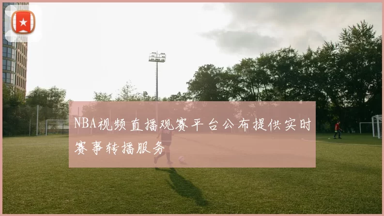 NBA视频直播观赛平台公布提供实时赛事转播服务