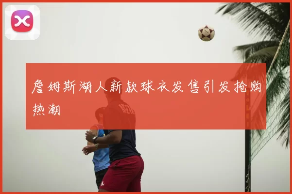 詹姆斯湖人新款球衣发售引发抢购热潮