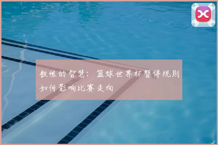 教练的智慧:篮球世界杯暂停规则如何影响比赛走向