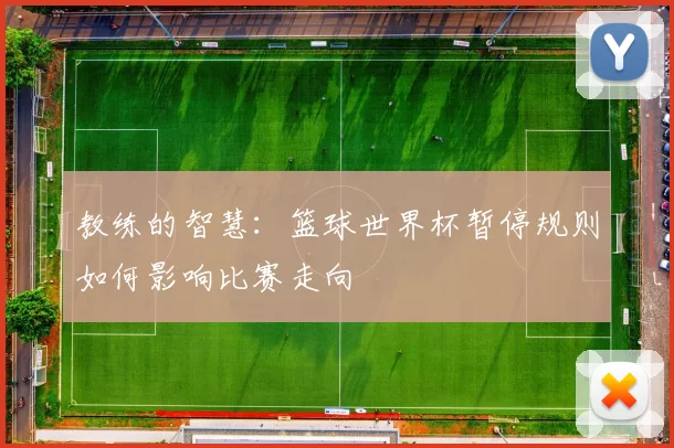 教练的智慧：篮球世界杯暂停规则如何影响比赛走向