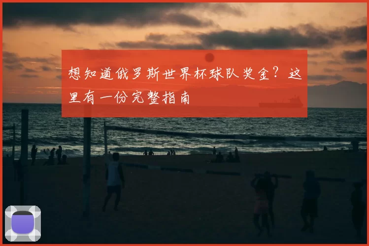 想知道俄罗斯世界杯球队奖金？这里有一份完整指南