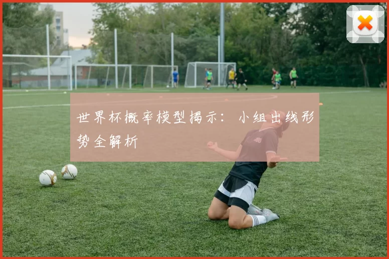 世界杯概率模型揭示：小组出线形势全解析