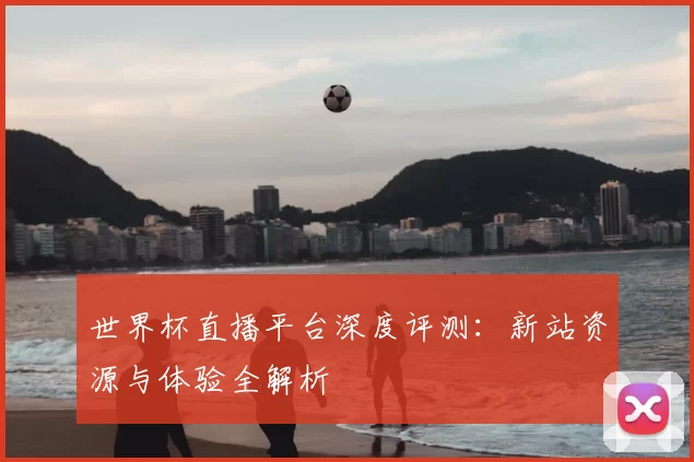 世界杯直播平台深度评测：新站资源与体验全解析