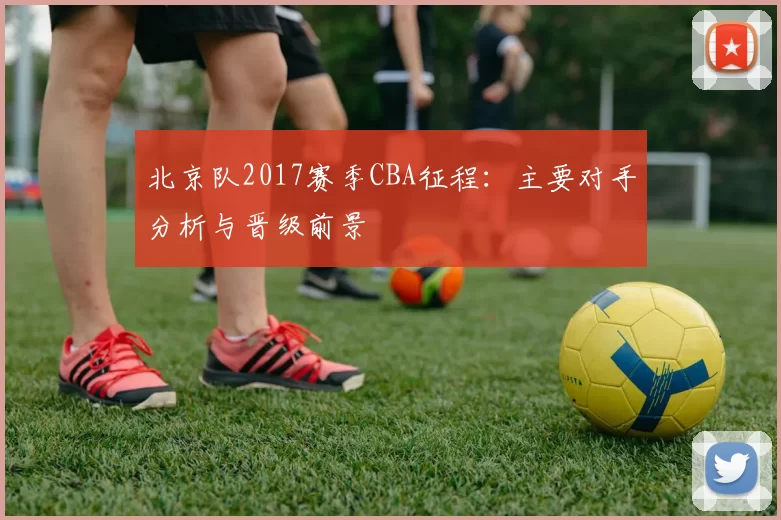 北京队2017赛季CBA征程：主要对手分析与晋级前景