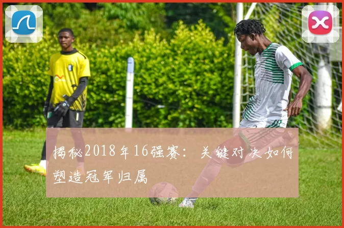 揭秘2018年16强赛：关键对决如何塑造冠军归属