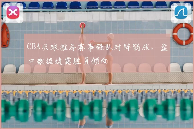 CBA买球推荐赛事强队对阵弱旅，盘口数据透露胜负倾向