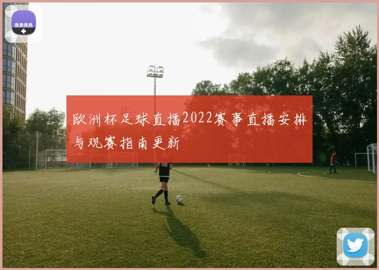 欧洲杯足球直播2022赛事直播安排与观赛指南更新