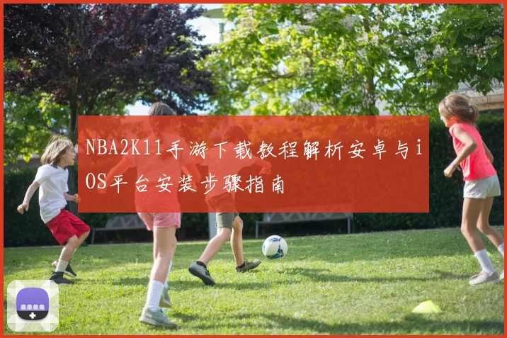 NBA2K11手游下载教程解析安卓与iOS平台安装步骤指南