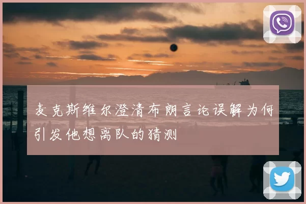 麦克斯维尔澄清布朗言论误解为何引发他想离队的猜测