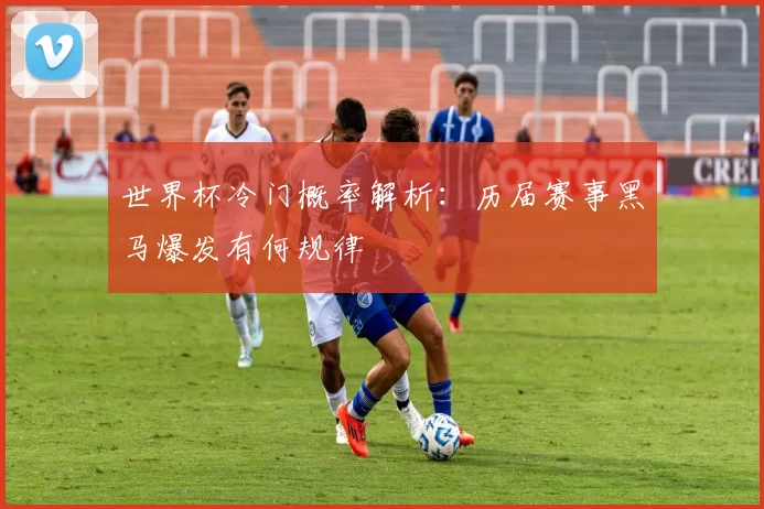 世界杯冷门概率解析:历届赛事黑马爆发有何规律