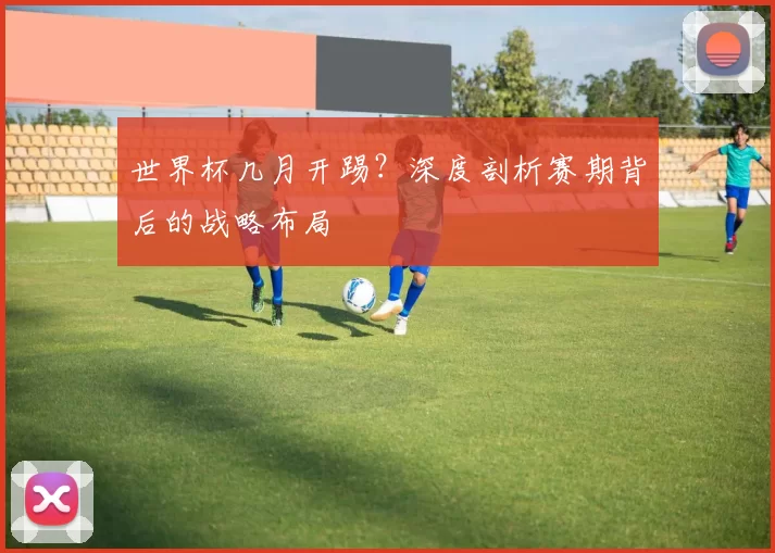 世界杯几月开踢?深度剖析赛期背后的战略布局