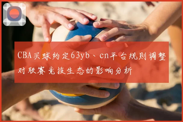 CBA买球约定63yb丶cn平台规则调整对联赛竞技生态的影响分析