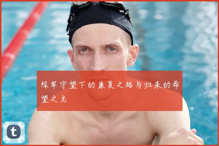 绿军守望下的康复之路与归来的希望之光