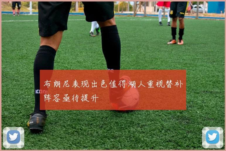 布朗尼表现出色值得湖人重视替补阵容亟待提升