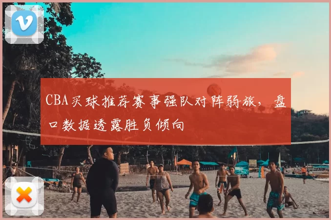 CBA买球推荐赛事强队对阵弱旅，盘口数据透露胜负倾向