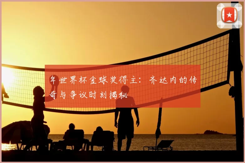 年世界杯金球奖得主：齐达内的传奇与争议时刻揭秘