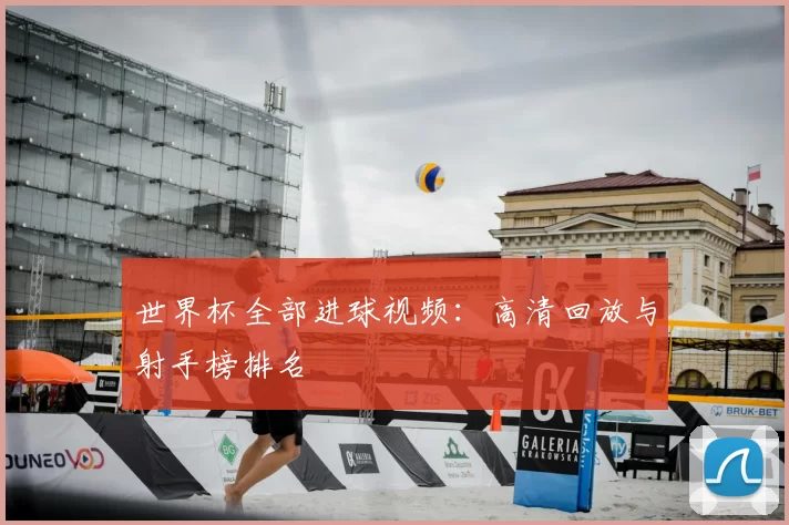 世界杯全部进球视频:高清回放与射手榜排名