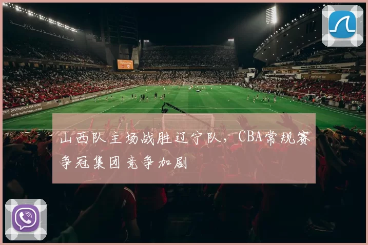 山西队主场战胜辽宁队，CBA常规赛争冠集团竞争加剧