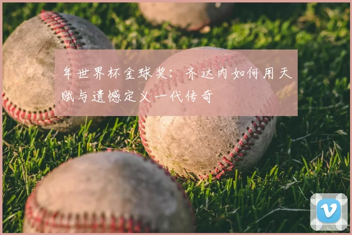 年世界杯金球奖：齐达内如何用天赋与遗憾定义一代传奇