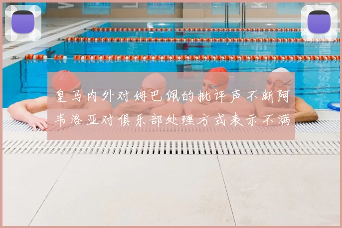 皇马内外对姆巴佩的批评声不断阿韦洛亚对俱乐部处理方式表示不满