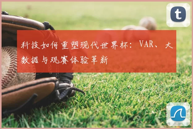 科技如何重塑现代世界杯：VAR、大数据与观赛体验革新