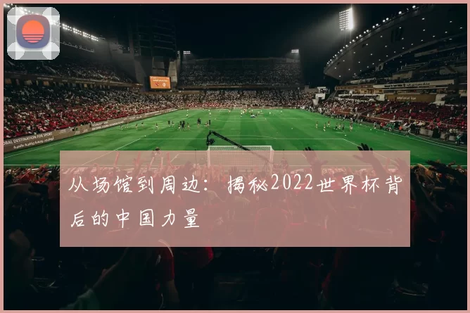 从场馆到周边:揭秘2022世界杯背后的中国力量