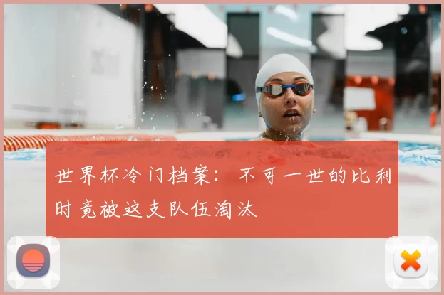 世界杯冷门档案:不可一世的比利时竟被这支队伍淘汰