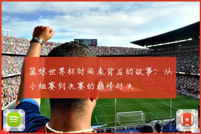 篮球世界杯时间表背后的故事：从小组赛到决赛的巅峰对决
