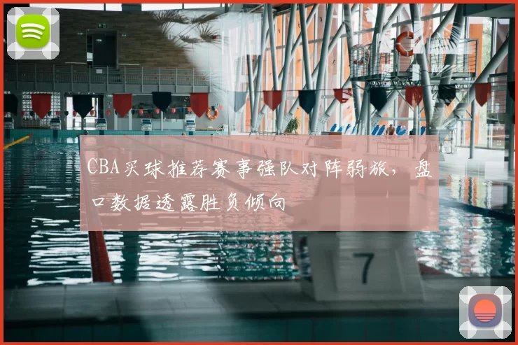 CBA买球推荐赛事强队对阵弱旅，盘口数据透露胜负倾向