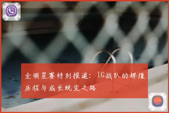 全明星赛特别报道：IG战队的辉煌历程与成长蜕变之路