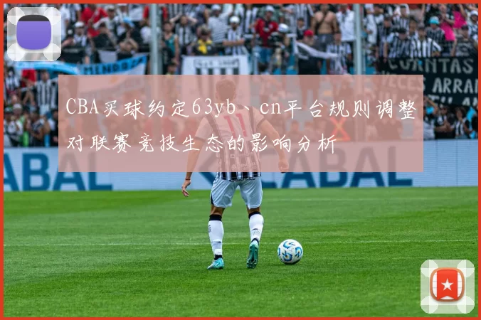 CBA买球约定63yb丶cn平台规则调整对联赛竞技生态的影响分析