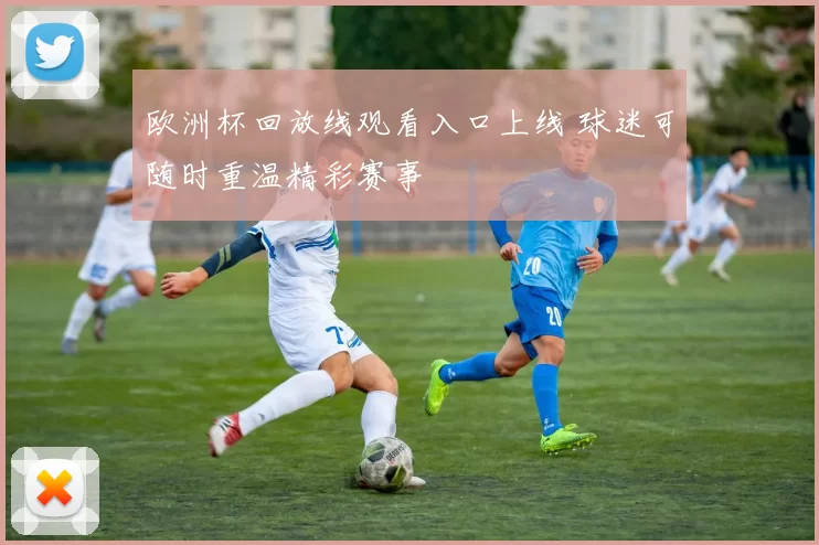 欧洲杯回放线观看入口上线 球迷可随时重温精彩赛事