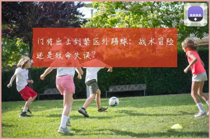 门将出击到禁区外踢球:战术冒险还是致命失误?