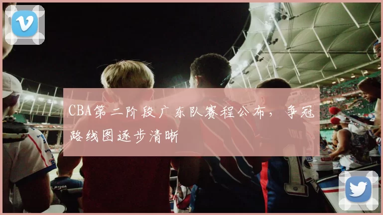 CBA第二阶段广东队赛程公布，争冠路线图逐步清晰