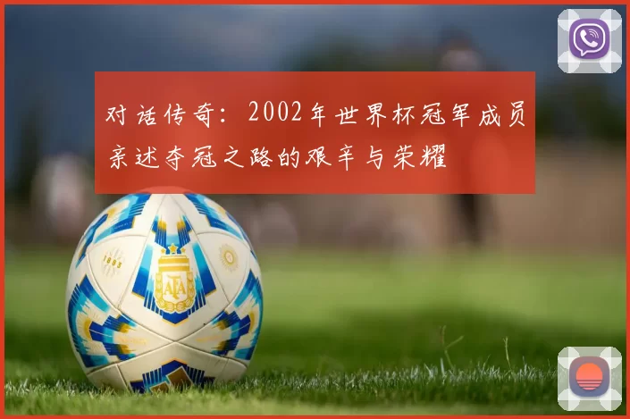 对话传奇：2002年世界杯冠军成员亲述夺冠之路的艰辛与荣耀