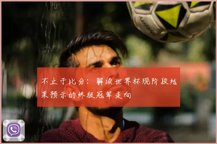 不止于比分：解读世界杯现阶段结果预示的终极冠军走向